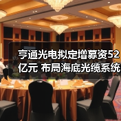亨通光电拟定增募资52亿元 布局海底光缆系统运营领域(图4) 亨通光电拟定增募资52亿元 布局海底光缆系统运营领域(图4)