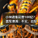 小米造车花费100亿?雷军澄清:不实,总投资已近300亿(图3) 小米造车花费100亿?雷军澄清:不实,总投资已近300亿(图3)